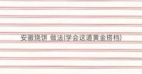 “安徽烧饼 做法(学会这道黄金搭档)